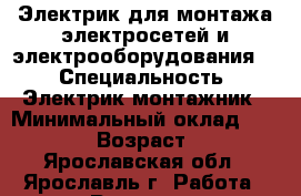 Электрик для монтажа электросетей и электрооборудования . › Специальность ­ Электрик монтажник › Минимальный оклад ­ 30 000 › Возраст ­ 33 - Ярославская обл., Ярославль г. Работа » Резюме   